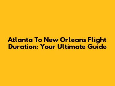 Atlanta To New Orleans Flight Duration: Your Ultimate Guide