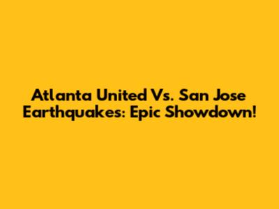 Atlanta United Vs. San Jose Earthquakes: Epic Showdown!