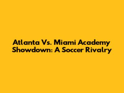 Atlanta Vs. Miami Academy Showdown: A Soccer Rivalry