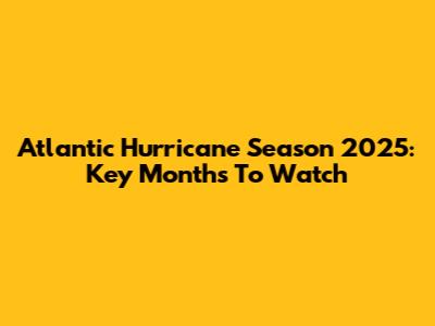 Atlantic Hurricane Season 2025: Key Months To Watch