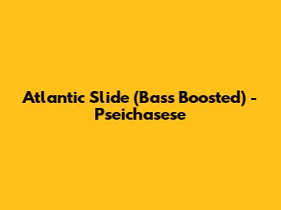 Atlantic Slide (Bass Boosted) - Pseichasese