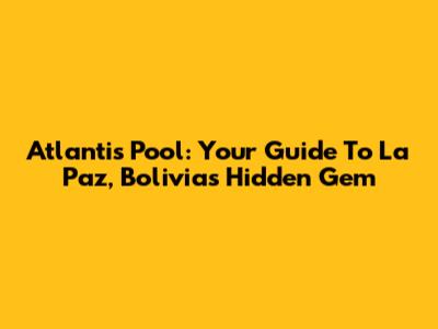 Atlantis Pool: Your Guide To La Paz, Bolivia's Hidden Gem