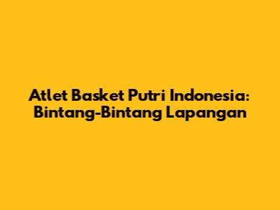 Atlet Basket Putri Indonesia: Bintang-Bintang Lapangan
