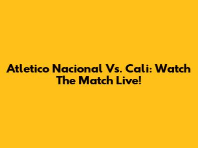 Atletico Nacional Vs. Cali: Watch The Match Live!