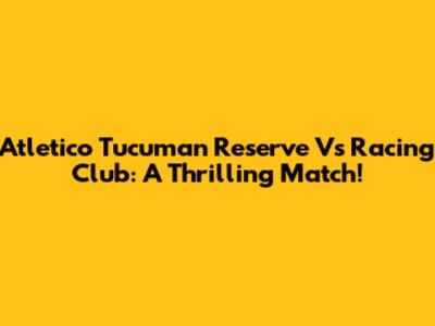 Atletico Tucuman Reserve Vs Racing Club: A Thrilling Match!