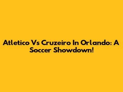 Atletico Vs Cruzeiro In Orlando: A Soccer Showdown!