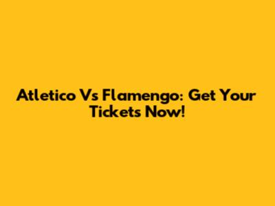 Atletico Vs Flamengo: Get Your Tickets Now!