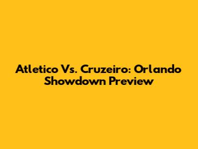 Atletico Vs. Cruzeiro: Orlando Showdown Preview