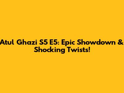 Atul Ghazi S5 E5: Epic Showdown & Shocking Twists!