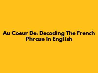Au Coeur De: Decoding The French Phrase In English