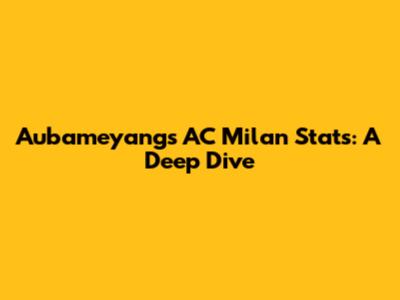 Aubameyang's AC Milan Stats: A Deep Dive