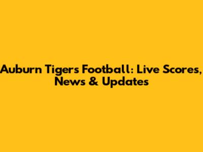 Auburn Tigers Football: Live Scores, News & Updates