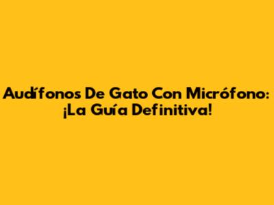 Audífonos De Gato Con Micrófono: ¡La Guía Definitiva!