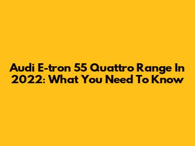 Audi E-tron 55 Quattro Range In 2022: What You Need To Know