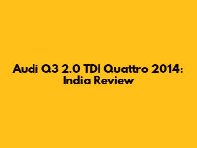 Audi Q3 2.0 TDI Quattro 2014: India Review
