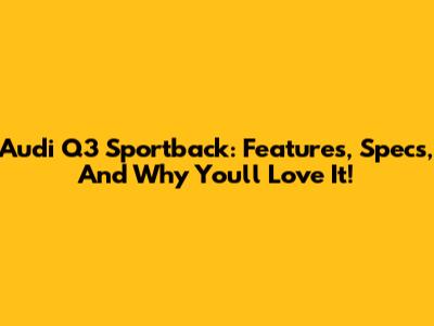 Audi Q3 Sportback: Features, Specs, And Why You'll Love It!