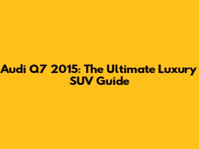 Audi Q7 2015: The Ultimate Luxury SUV Guide