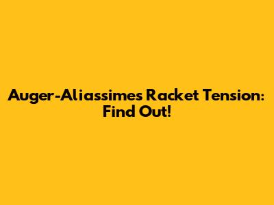 Auger-Aliassime's Racket Tension: Find Out!