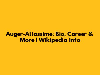 Auger-Aliassime: Bio, Career & More | Wikipedia Info