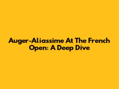 Auger-Aliassime At The French Open: A Deep Dive