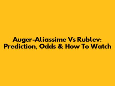 Auger-Aliassime Vs Rublev: Prediction, Odds & How To Watch