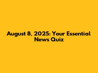 August 8, 2025: Your Essential News Quiz