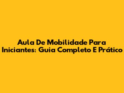 Aula De Mobilidade Para Iniciantes: Guia Completo E Prático