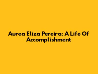 Aurea Eliza Pereira: A Life Of Accomplishment