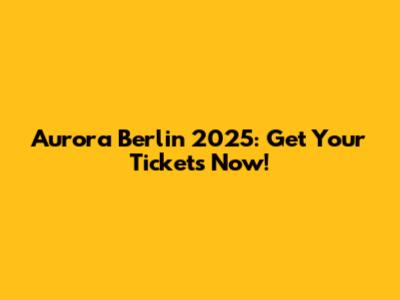 Aurora Berlin 2025: Get Your Tickets Now!