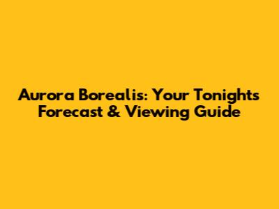 Aurora Borealis: Your Tonight's Forecast & Viewing Guide