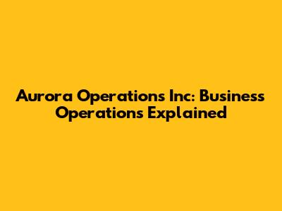 Aurora Operations Inc: Business Operations Explained
