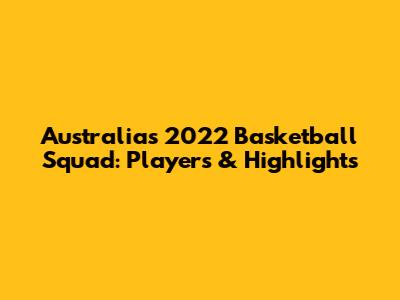 Australia's 2022 Basketball Squad: Players & Highlights