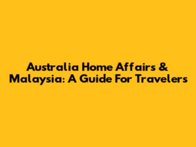 Australia Home Affairs & Malaysia: A Guide For Travelers