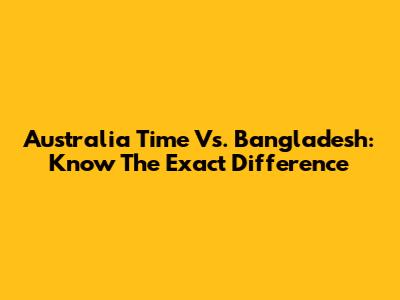 Australia Time Vs. Bangladesh: Know The Exact Difference