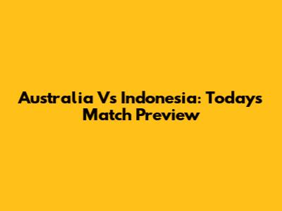 Australia Vs Indonesia: Today's Match Preview
