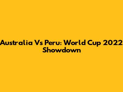 Australia Vs Peru: World Cup 2022 Showdown