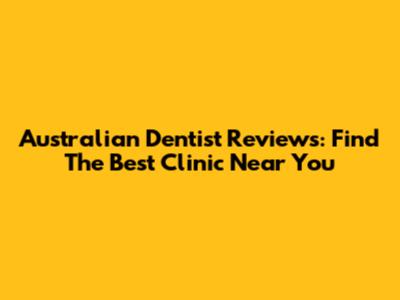 Australian Dentist Reviews: Find The Best Clinic Near You