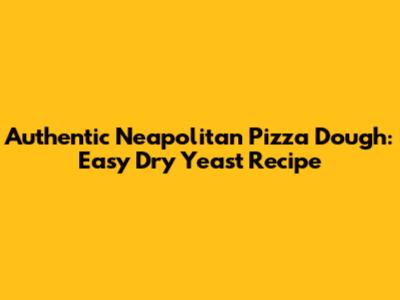 Authentic Neapolitan Pizza Dough: Easy Dry Yeast Recipe