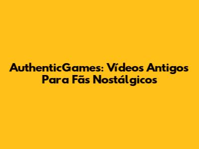 AuthenticGames: Vídeos Antigos Para Fãs Nostálgicos