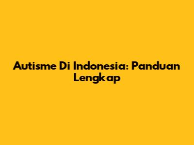Autisme Di Indonesia: Panduan Lengkap