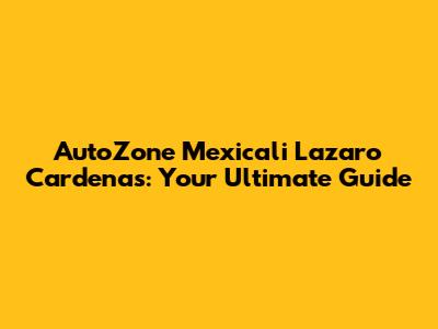 AutoZone Mexicali Lazaro Cardenas: Your Ultimate Guide