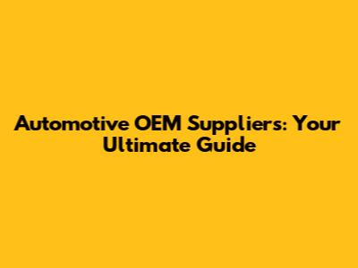 Automotive OEM Suppliers: Your Ultimate Guide