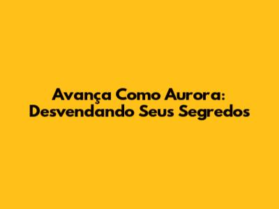 Avança Como Aurora: Desvendando Seus Segredos