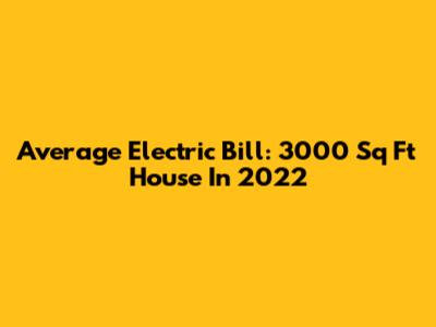 Average Electric Bill: 3000 Sq Ft House In 2022