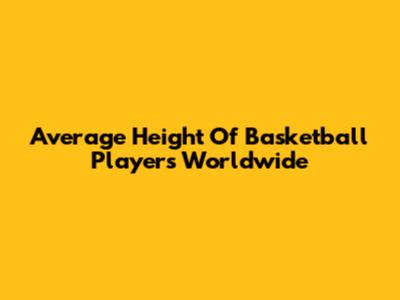 Average Height Of Basketball Players Worldwide
