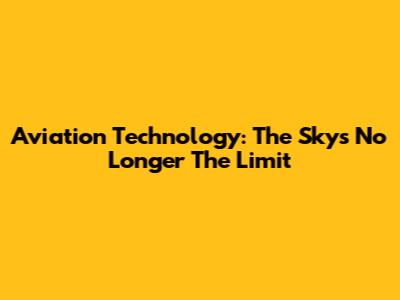 Aviation Technology: The Sky's No Longer The Limit