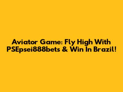 Aviator Game: Fly High With PSEpsei888bets & Win In Brazil!