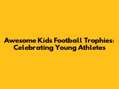 Awesome Kids Football Trophies: Celebrating Young Athletes