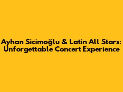 Ayhan Sicimoğlu & Latin All Stars: Unforgettable Concert Experience