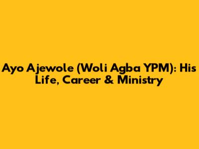 Ayo Ajewole (Woli Agba YPM): His Life, Career & Ministry
